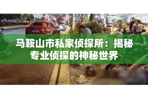 马鞍山市私家侦探所：揭秘专业侦探的神秘世界