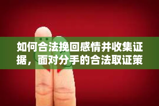 如何合法挽回感情并收集证据,面对分手的合法取证策略 如何合法挽回感情并收集证据,面对分手的合法取证策略