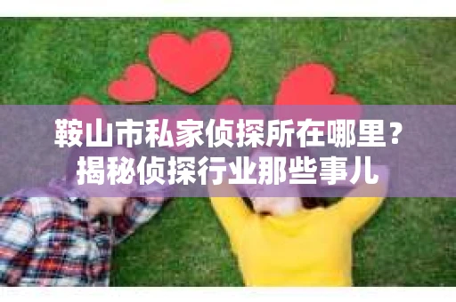 鞍山市私家侦探所在哪里?揭秘侦探行业那些事儿 鞍山市私家侦探所在哪里?揭秘侦探行业那些事儿