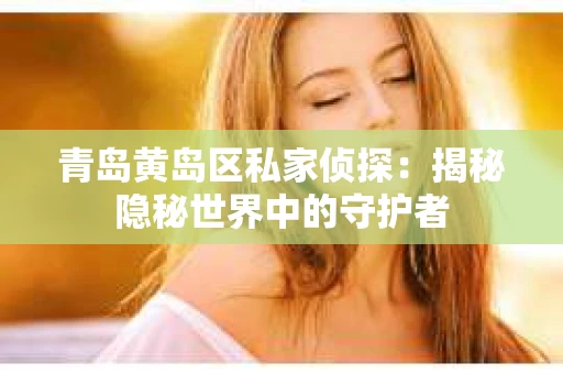 青岛黄岛区私家侦探：揭秘隐秘世界中的守护者