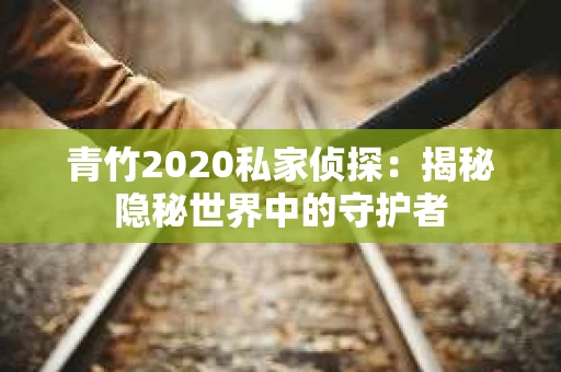 青竹2020私家侦探:揭秘隐秘世界中的守护者 青竹2020私家侦探:揭秘隐秘世界中的守护者