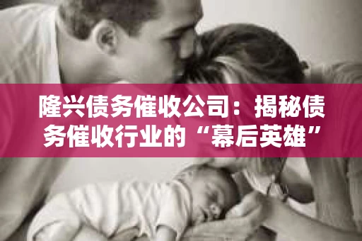 隆兴债务催收公司：揭秘债务催收行业的“幕后英雄”