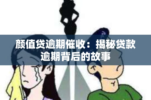 颜值贷逾期催收：揭秘贷款逾期背后的故事