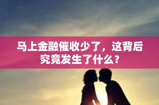 马上金融催收少了，这背后究竟发生了什么？