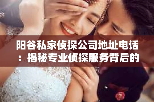 阳谷私家侦探公司地址电话：揭秘专业侦探服务背后的故事