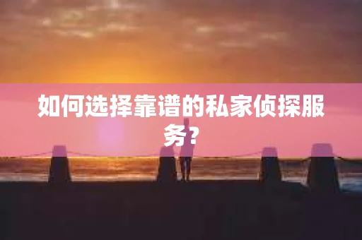 如何选择靠谱的私家侦探服务？