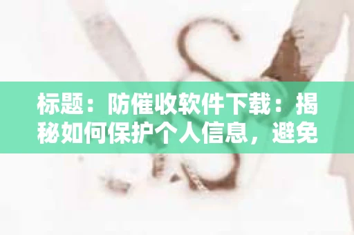 标题：防催收软件下载：揭秘如何保护个人信息，避免骚扰电话