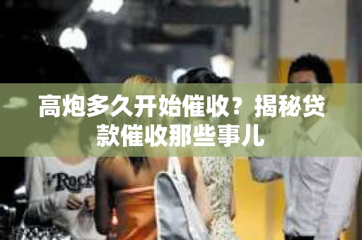 高炮多久开始催收？揭秘贷款催收那些事儿