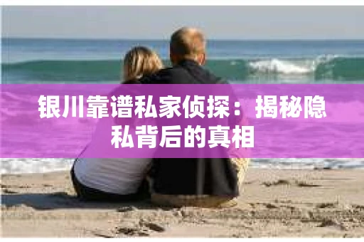 银川靠谱私家侦探：揭秘隐私背后的真相