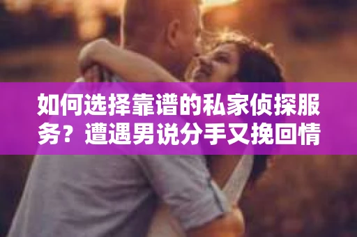 如何选择靠谱的私家侦探服务？遭遇男说分手又挽回情况怎么办？