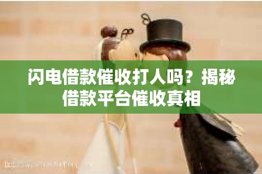 闪电借款催收打人吗？揭秘借款平台催收真相