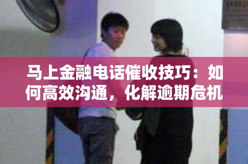 马上金融电话催收技巧：如何高效沟通，化解逾期危机