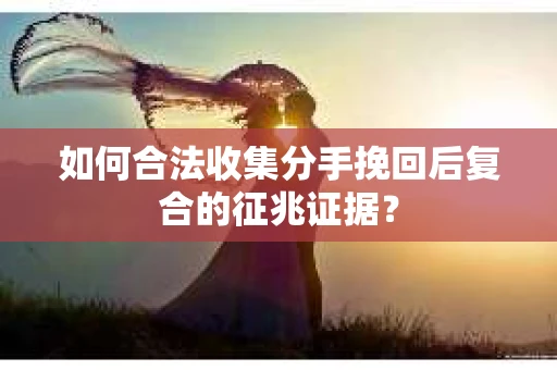 如何合法收集分手挽回后复合的征兆证据? 如何合法收集分手挽回后复合的征兆证据?