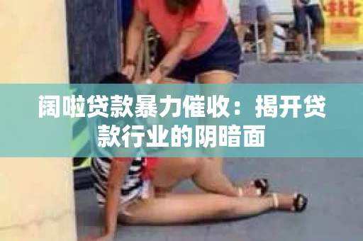 阔啦贷款暴力催收：揭开贷款行业的阴暗面