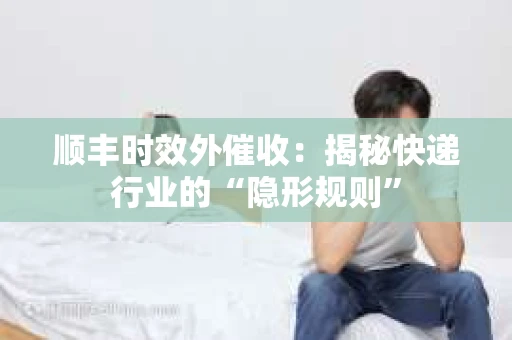 顺丰时效外催收：揭秘快递行业的“隐形规则”