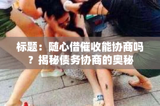 标题：随心借催收能协商吗？揭秘债务协商的奥秘