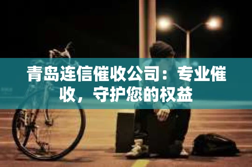青岛连信催收公司：专业催收，守护您的权益