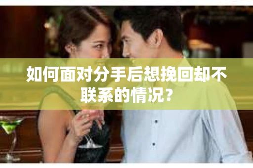 如何面对分手后想挽回却不联系的情况？