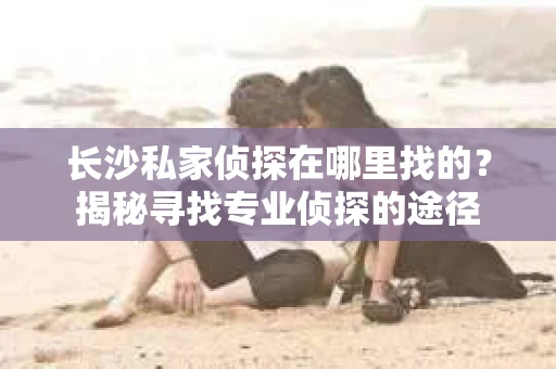 长沙私家侦探在哪里找的？揭秘寻找专业侦探的途径