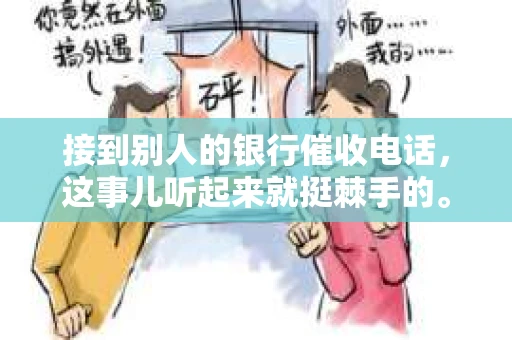 接到别人的银行催收电话，这事儿听起来就挺棘手的。我最近就遇到了这样的事情，所以想和大家聊聊这个话题。首先，你得明白，银行催收电话并不是什么新鲜事儿，但面对这样的电话，我们该如何应对呢？下面，我就从自己的经历出发，和大家分享一下我的看法。
