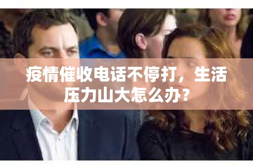 疫情催收电话不停打，生活压力山大怎么办？