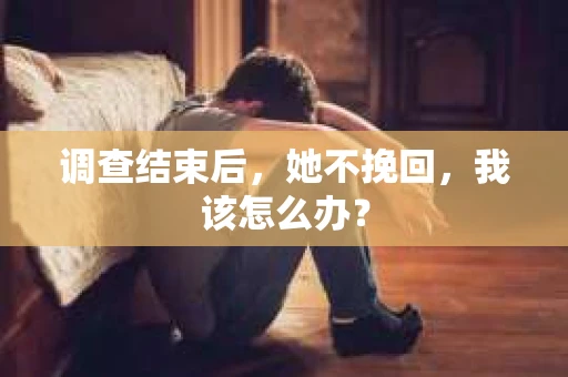 调查结束后,她不挽回,我该怎么办? 调查结束后,她不挽回,我该怎么办?