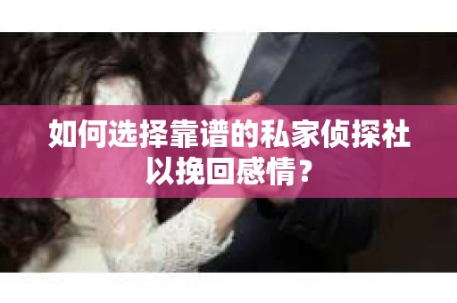 如何选择靠谱的私家侦探社以挽回感情? 如何选择靠谱的私家侦探社以挽回感情?