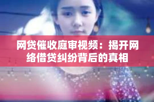 网贷催收庭审视频：揭开网络借贷纠纷背后的真相
