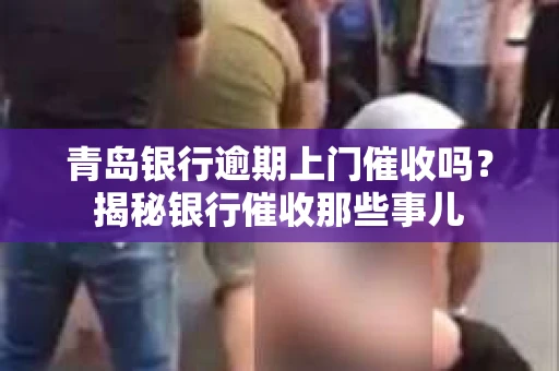 青岛银行逾期上门催收吗？揭秘银行催收那些事儿