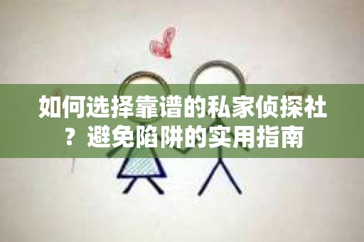 如何选择靠谱的私家侦探社?避免陷阱的实用指南 如何选择靠谱的私家侦探社?避免陷阱的实用指南