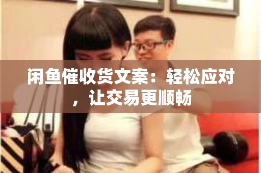 闲鱼催收货文案：轻松应对，让交易更顺畅