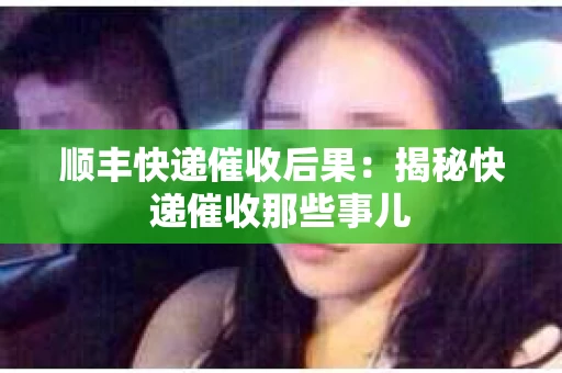 顺丰快递催收后果：揭秘快递催收那些事儿