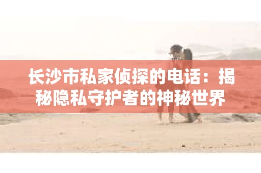 长沙市私家侦探的电话：揭秘隐私守护者的神秘世界
