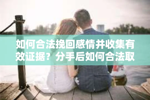 如何合法挽回感情并收集有效证据？分手后如何合法取证