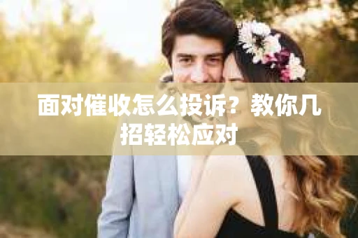 面对催收怎么投诉？教你几招轻松应对