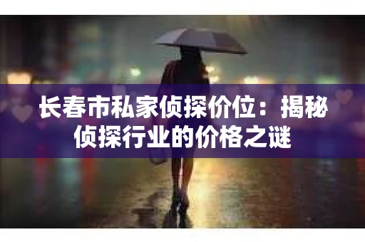 长春市私家侦探价位：揭秘侦探行业的价格之谜