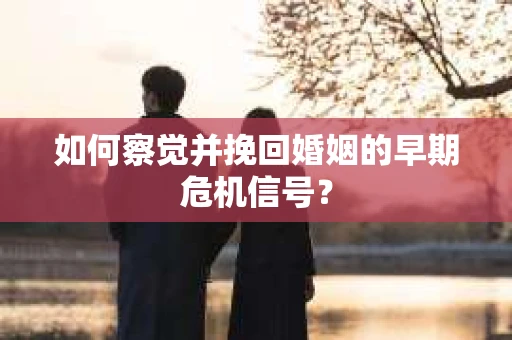 如何察觉并挽回婚姻的早期危机信号？