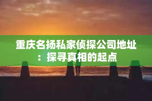 重庆名扬私家侦探公司地址：探寻真相的起点