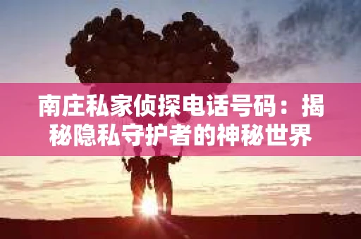 南庄私家侦探电话号码：揭秘隐私守护者的神秘世界