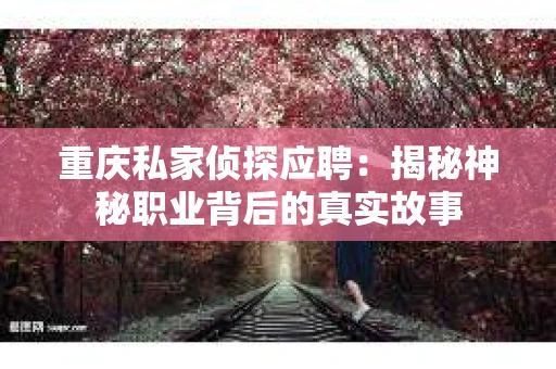 重庆私家侦探应聘：揭秘神秘职业背后的真实故事