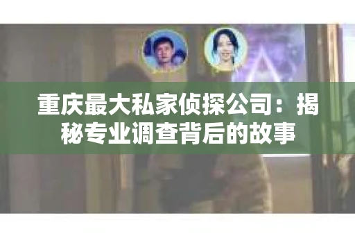 重庆最大私家侦探公司:揭秘专业调查背后的故事 重庆最大私家侦探公司:揭秘专业调查背后的故事