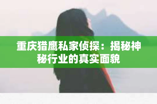重庆猎鹰私家侦探：揭秘神秘行业的真实面貌