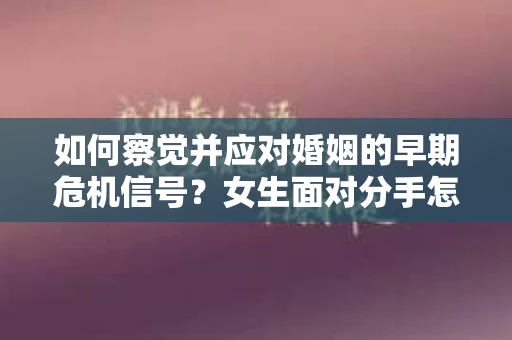 如何察觉并应对婚姻的早期危机信号？女生面对分手怎么办？