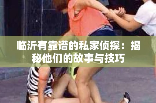 临沂有靠谱的私家侦探：揭秘他们的故事与技巧