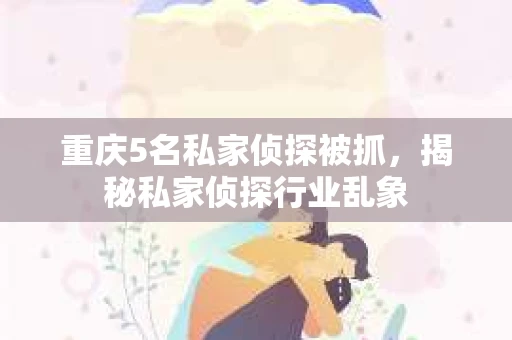 重庆5名私家侦探被抓，揭秘私家侦探行业乱象