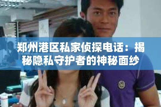 郑州港区私家侦探电话：揭秘隐私守护者的神秘面纱