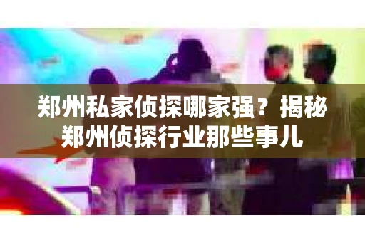 郑州私家侦探哪家强？揭秘郑州侦探行业那些事儿