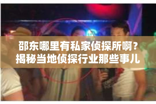 邵东哪里有私家侦探所啊？揭秘当地侦探行业那些事儿