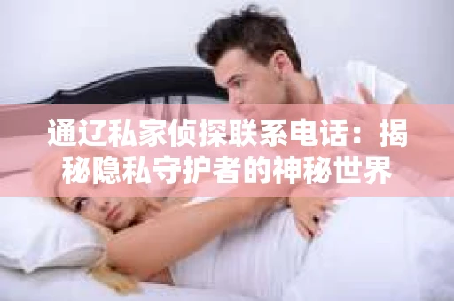 通辽私家侦探联系电话：揭秘隐私守护者的神秘世界