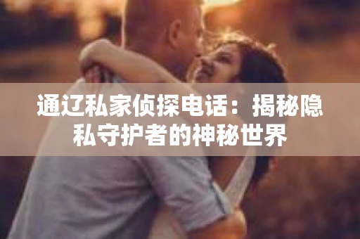 通辽私家侦探电话：揭秘隐私守护者的神秘世界